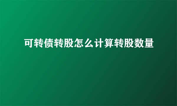 可转债转股怎么计算转股数量