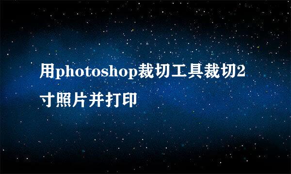 用photoshop裁切工具裁切2寸照片并打印