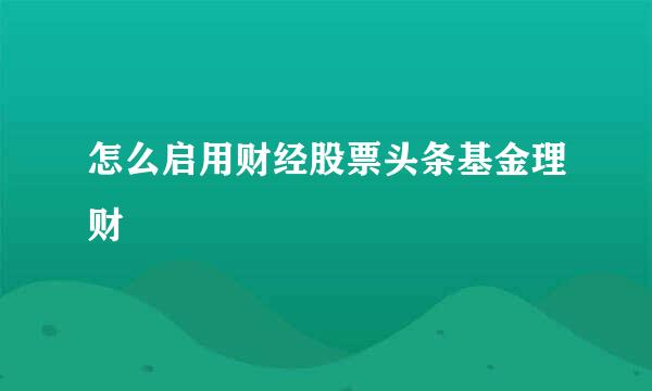 怎么启用财经股票头条基金理财