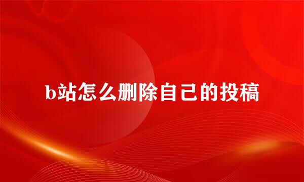 b站怎么删除自己的投稿