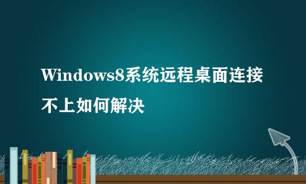 Windows8系统远程桌面连接不上如何解决