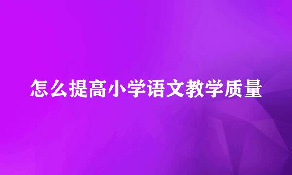 怎么提高小学语文教学质量