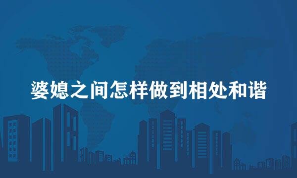 婆媳之间怎样做到相处和谐