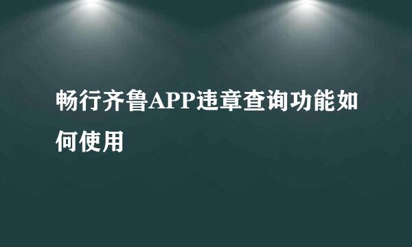 畅行齐鲁APP违章查询功能如何使用