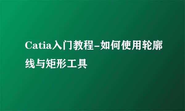 Catia入门教程-如何使用轮廓线与矩形工具
