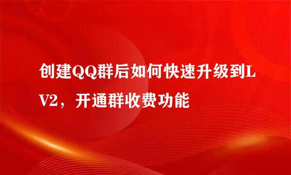 创建QQ群后如何快速升级到LV2，开通群收费功能