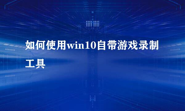 如何使用win10自带游戏录制工具