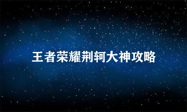 王者荣耀荆轲大神攻略