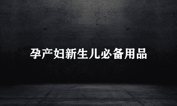 孕产妇新生儿必备用品