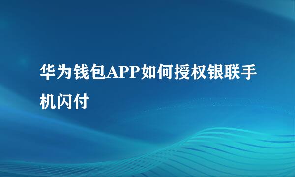 华为钱包APP如何授权银联手机闪付