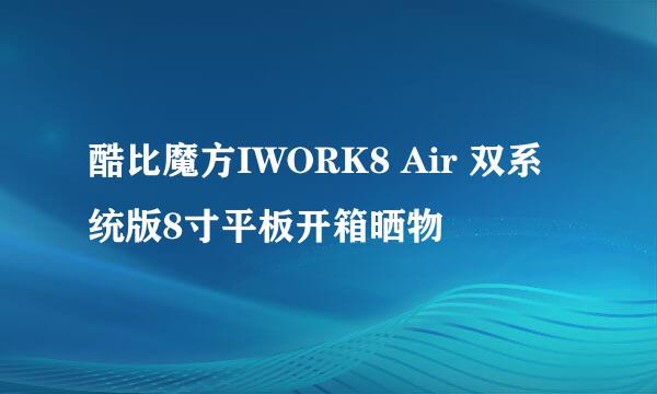 酷比魔方IWORK8 Air 双系统版8寸平板开箱晒物