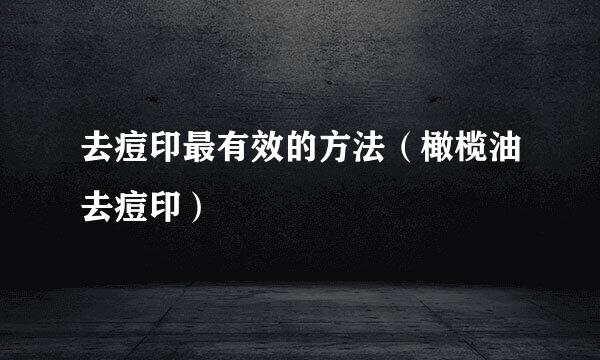 去痘印最有效的方法（橄榄油去痘印）