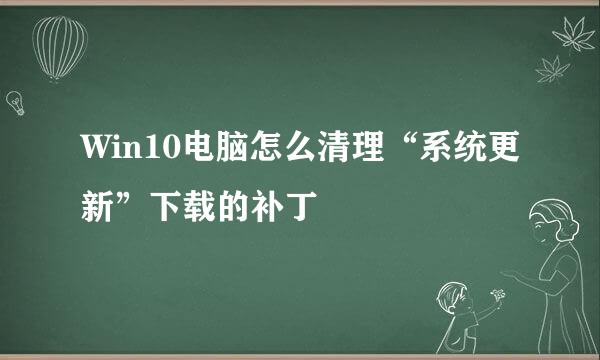 Win10电脑怎么清理“系统更新”下载的补丁