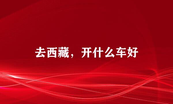 去西藏，开什么车好