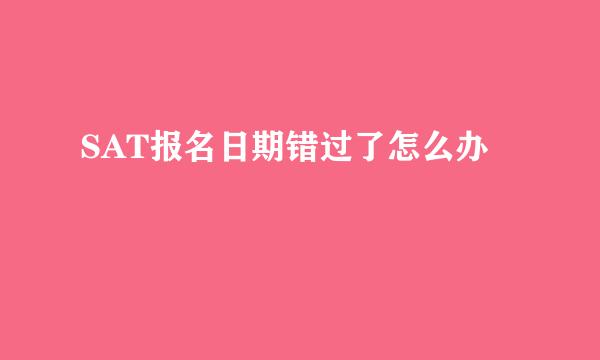 SAT报名日期错过了怎么办