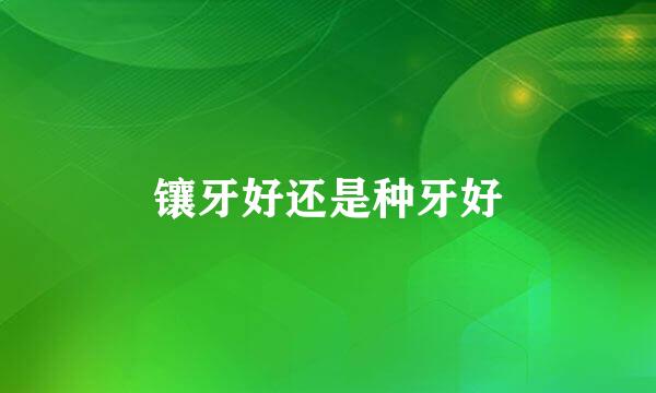 镶牙好还是种牙好