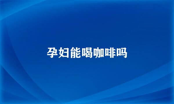 孕妇能喝咖啡吗