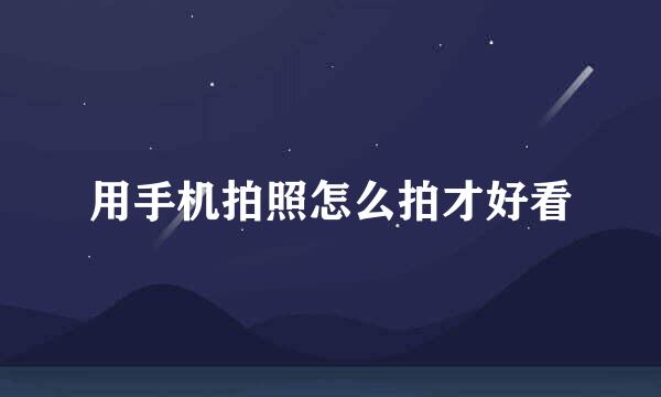 用手机拍照怎么拍才好看