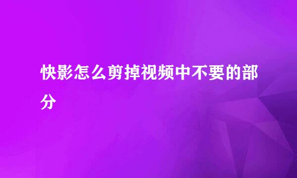 快影怎么剪掉视频中不要的部分