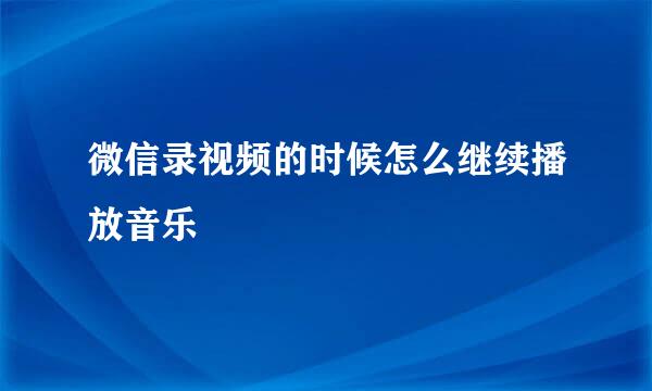 微信录视频的时候怎么继续播放音乐