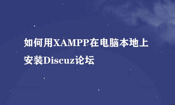 如何用XAMPP在电脑本地上安装Discuz论坛
