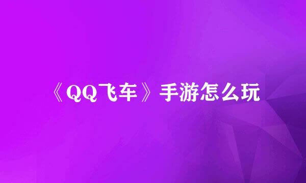 《QQ飞车》手游怎么玩
