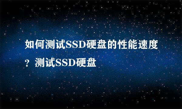 如何测试SSD硬盘的性能速度？测试SSD硬盘