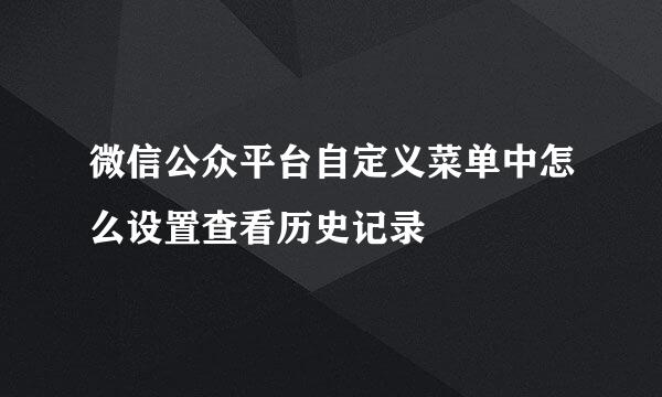 微信公众平台自定义菜单中怎么设置查看历史记录