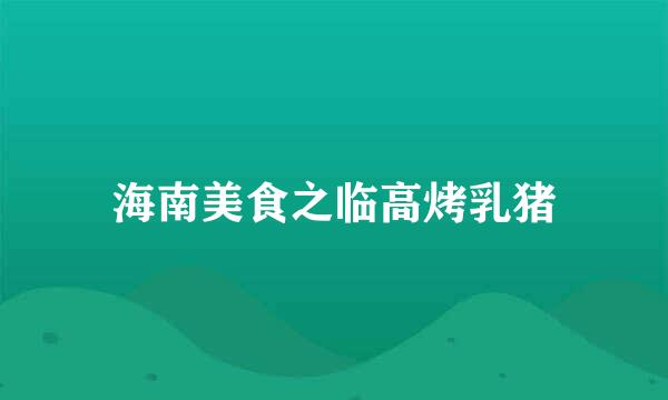 海南美食之临高烤乳猪