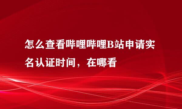 怎么查看哔哩哔哩B站申请实名认证时间，在哪看