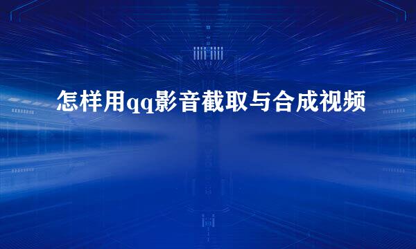 怎样用qq影音截取与合成视频