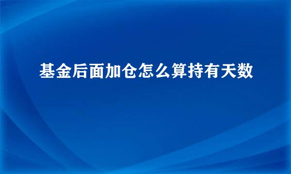 基金后面加仓怎么算持有天数
