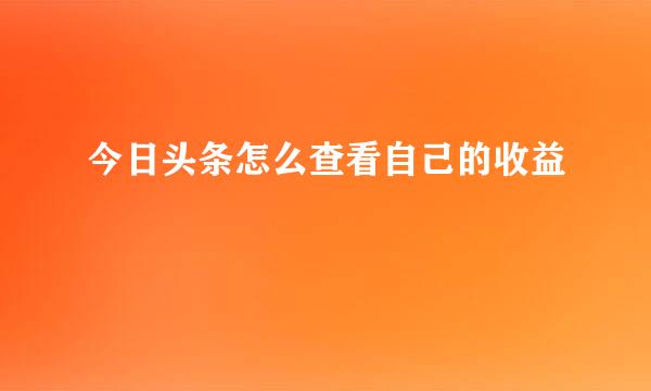 今日头条怎么查看自己的收益
