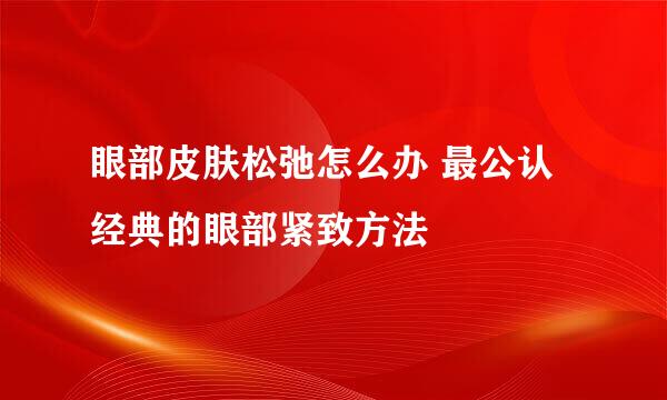 眼部皮肤松弛怎么办 最公认经典的眼部紧致方法