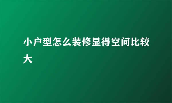 小户型怎么装修显得空间比较大