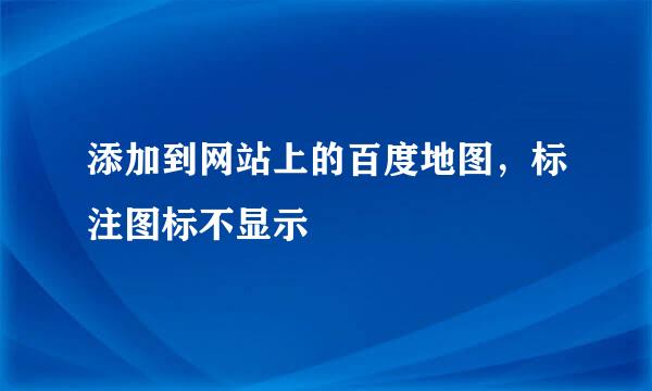 添加到网站上的百度地图，标注图标不显示