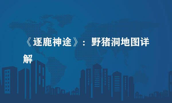《逐鹿神途》：野猪洞地图详解