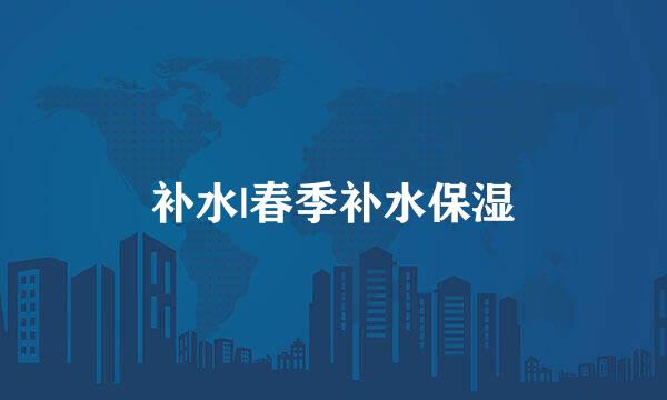 补水|春季补水保湿