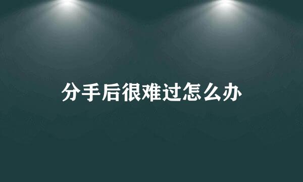 分手后很难过怎么办