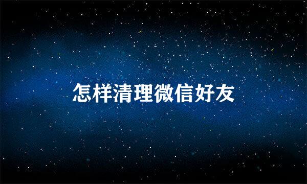 怎样清理微信好友