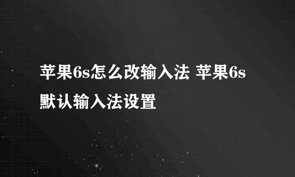 苹果6s怎么改输入法 苹果6s默认输入法设置