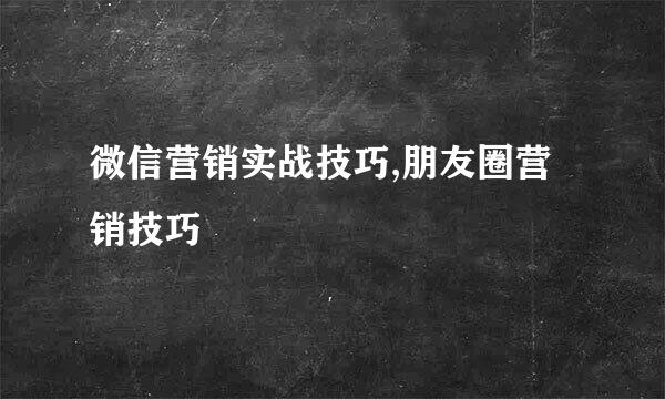 微信营销实战技巧,朋友圈营销技巧