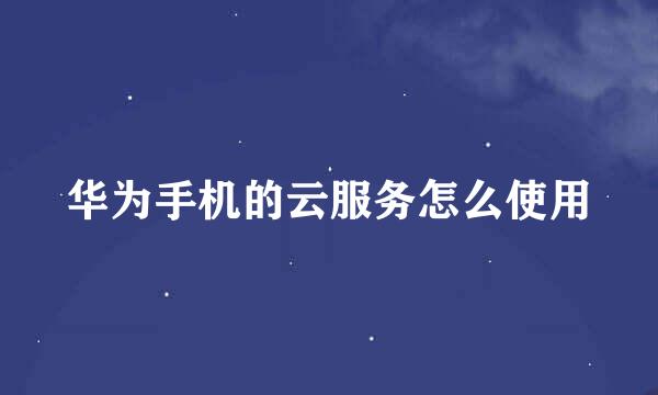华为手机的云服务怎么使用