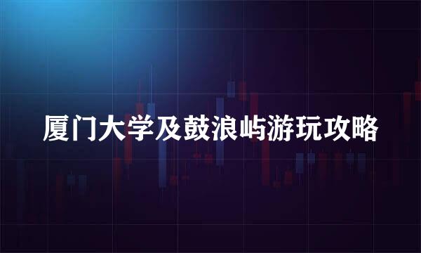 厦门大学及鼓浪屿游玩攻略