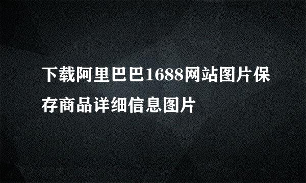 下载阿里巴巴1688网站图片保存商品详细信息图片