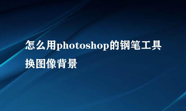 怎么用photoshop的钢笔工具换图像背景