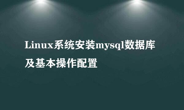 Linux系统安装mysql数据库及基本操作配置
