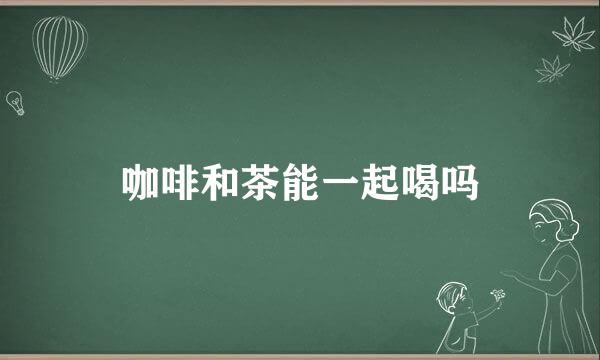 咖啡和茶能一起喝吗