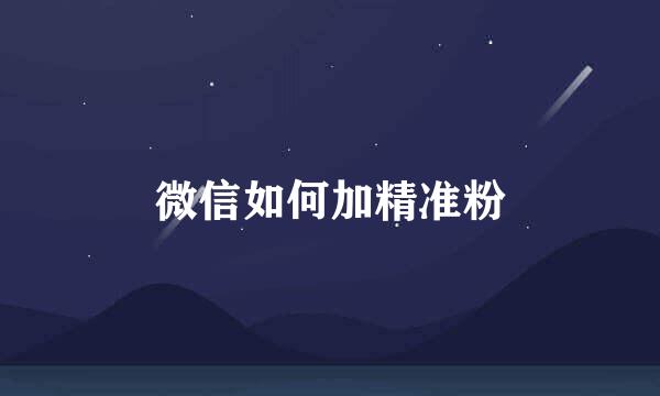微信如何加精准粉