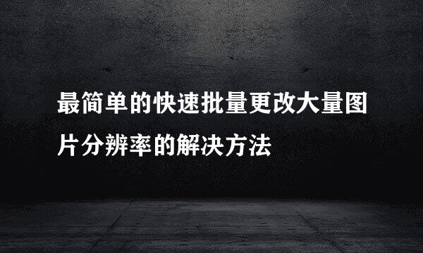 最简单的快速批量更改大量图片分辨率的解决方法